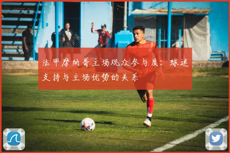 法甲摩纳哥主场观众参与度：球迷支持与主场优势的关系