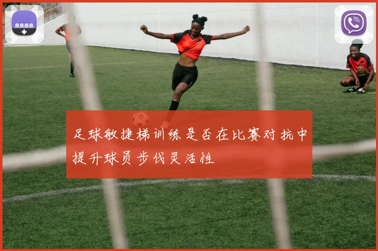 足球敏捷梯训练是否在比赛对抗中提升球员步伐灵活性