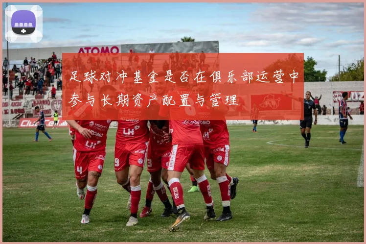 足球对冲基金是否在俱乐部运营中参与长期资产配置与管理