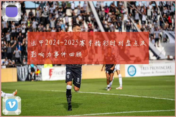 法甲2024-2025赛季精彩时刻盘点及影响力事件回顾