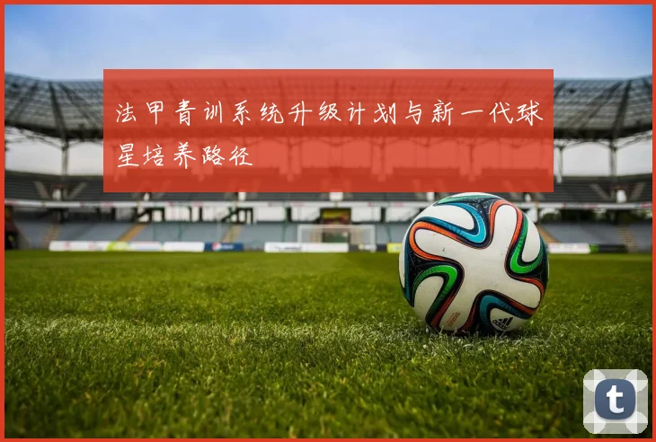 法甲青训系统升级计划与新一代球星培养路径