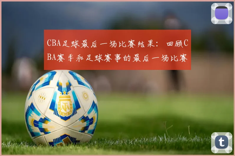 CBA足球最后一场比赛结果：回顾CBA赛季和足球赛事的最后一场比赛