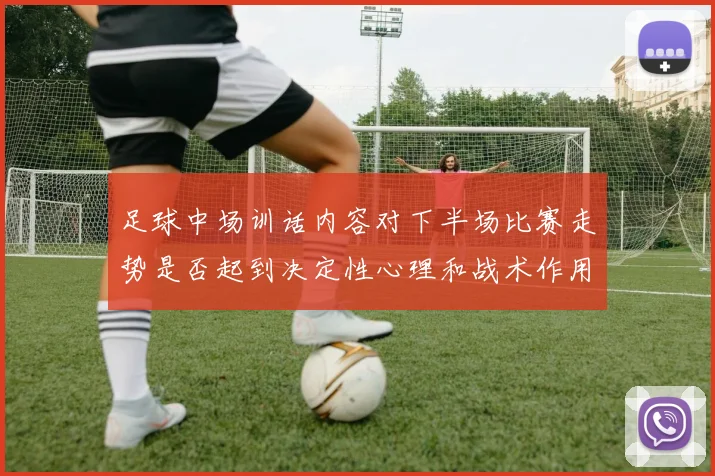 足球中场训话内容对下半场比赛走势是否起到决定性心理和战术作用