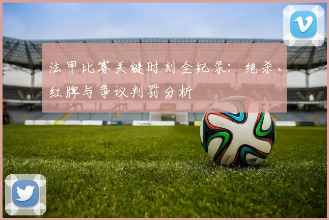法甲比赛关键时刻全纪录：绝杀、红牌与争议判罚分析