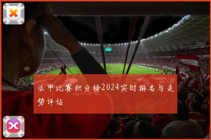 法甲比赛积分榜2024实时排名与走势评估