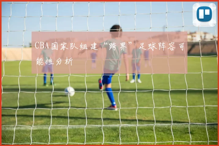 CBA国家队组建“跨界”足球阵容可能性分析