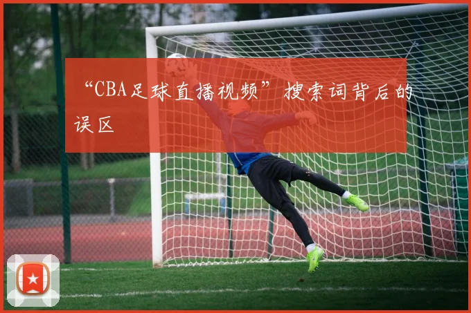 “CBA足球直播视频”搜索词背后的误区