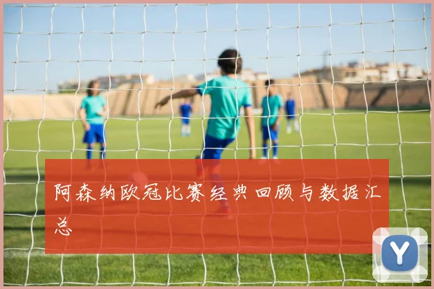 阿森纳欧冠比赛经典回顾与数据汇总