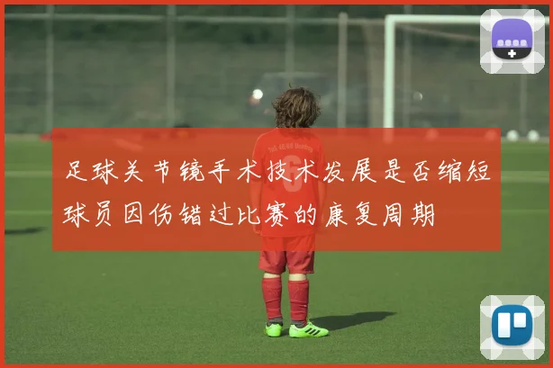 足球关节镜手术技术发展是否缩短球员因伤错过比赛的康复周期