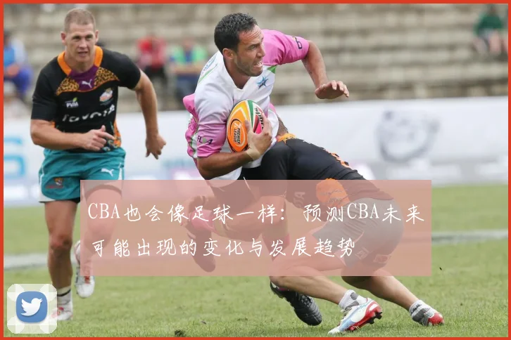 CBA也会像足球一样：预测CBA未来可能出现的变化与发展趋势