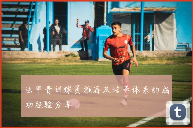 法甲青训球员推荐及培养体系的成功经验分享
