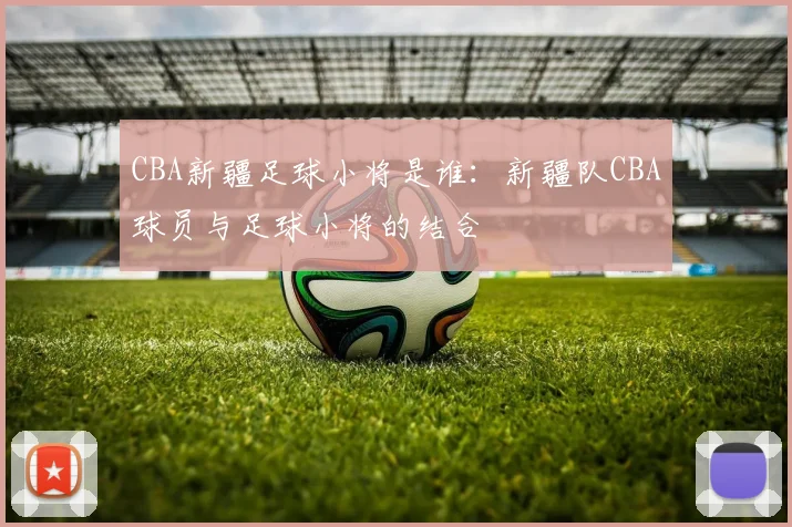 CBA新疆足球小将是谁：新疆队CBA球员与足球小将的结合