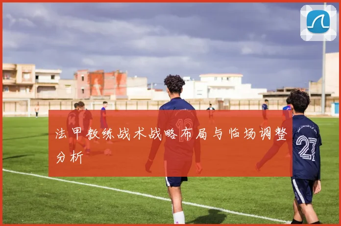 法甲教练战术战略布局与临场调整分析