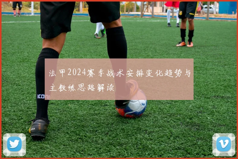 法甲2024赛季战术安排变化趋势与主教练思路解读