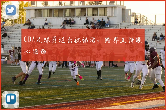 CBA足球员送出祝福语，跨界支持暖心场面