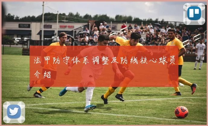 法甲防守体系调整及防线核心球员介绍